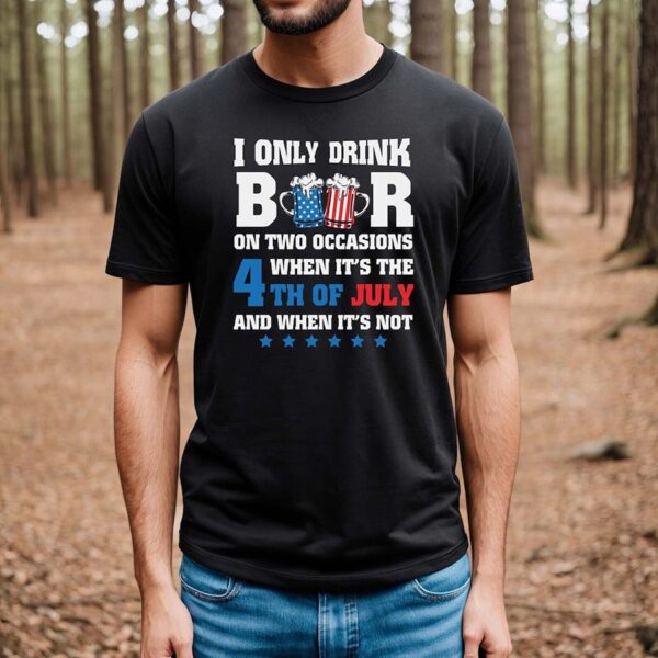 I only drink beers on two occasions, when it is 4th of July and when it is not shirt, 4th of july shirt